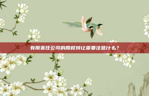 有限責任公司的股權(quán)轉(zhuǎn)讓需要注意什么？
