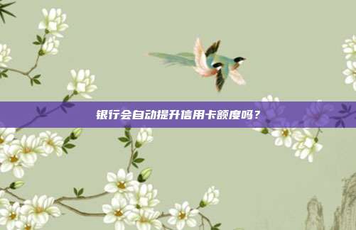 銀行會自動提升信用卡額度嗎？