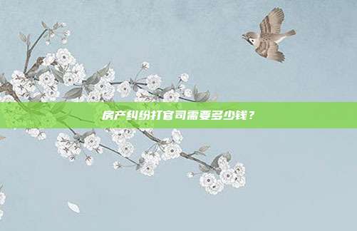 房產(chǎn)糾紛打官司需要多少錢？