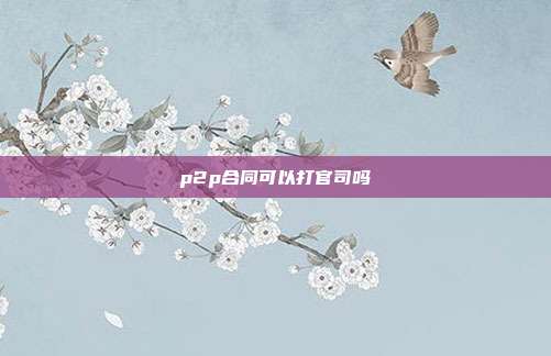 p2p合同可以打官司嗎