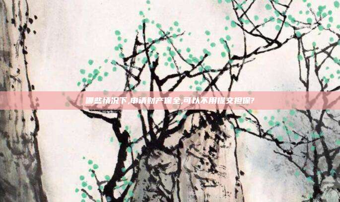 哪些情況下,申請財產保全,可以不用提交擔保?