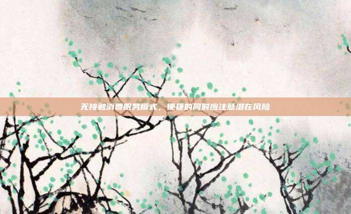 無(wú)接觸消費(fèi)服務(wù)模式，便捷的同時(shí)應(yīng)注意潛在風(fēng)險(xiǎn)