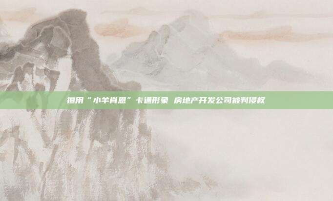 擅用“小羊肖恩”卡通形象 房地產(chǎn)開發(fā)公司被判侵權(quán)